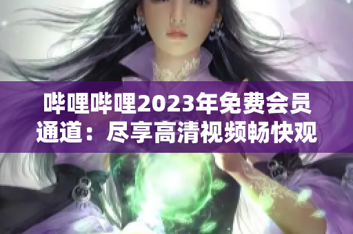 哔哩哔哩2023年免费会员通道：尽享高清视频畅快观看