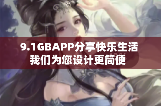 9.1GBAPP分享快乐生活 我们为您设计更简便  