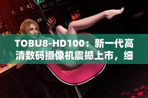 TOBU8-HD100：新一代高清数码摄像机震撼上市，细节全面升级