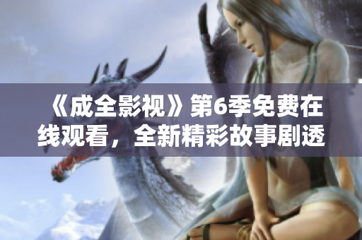 《成全影视》第6季免费在线观看，全新精彩故事剧透一览无余