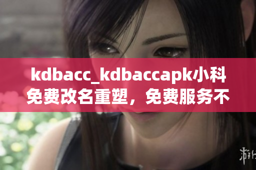 kdbacc_kdbaccapk小科免费改名重塑，免费服务不停！