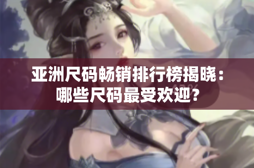 亚洲尺码畅销排行榜揭晓：哪些尺码最受欢迎？