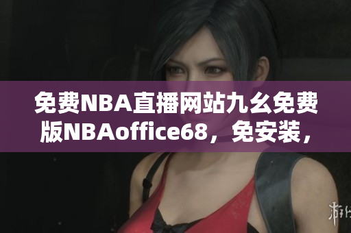 免费NBA直播网站九幺免费版NBAoffice68，免安装，免注册，无广告。