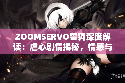 ZOOMSERVO兽狗深度解读：虐心剧情揭秘，情感与道德交织的故事涵义