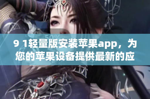 9 1轻量版安装苹果app，为您的苹果设备提供最新的应用程序-免费下载及安装指南