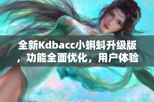 全新Kdbacc小蝌蚪升级版，功能全面优化，用户体验更出色