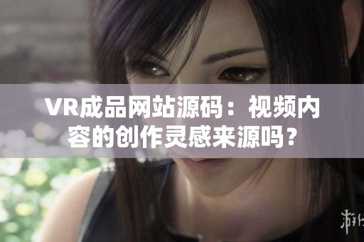 VR成品网站源码：视频内容的创作灵感来源吗？