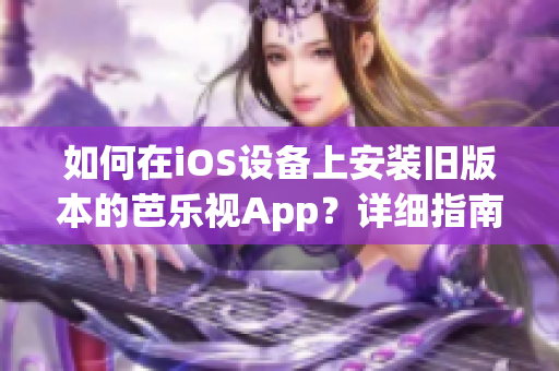 如何在iOS设备上安装旧版本的芭乐视App？详细指南让您轻松回到喜爱的版本