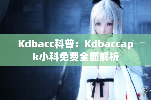 Kdbacc科普：Kdbaccapk小科免费全面解析