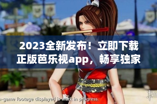 2023全新发布！立即下载正版芭乐视app，畅享独家精彩内容