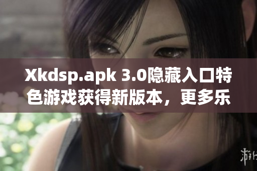 Xkdsp.apk 3.0隐藏入口特色游戏获得新版本，更多乐趣等你发现