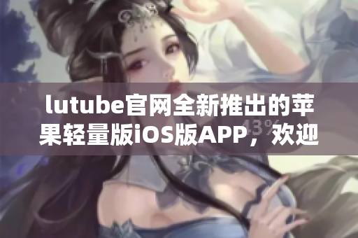 lutube官网全新推出的苹果轻量版iOS版APP，欢迎下载体验