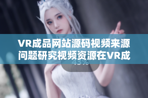 VR成品网站源码视频来源问题研究视频资源在VR成品网站中的运用