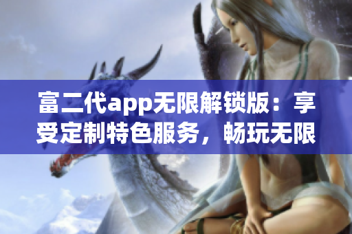 富二代app无限解锁版：享受定制特色服务，畅玩无限精彩内容