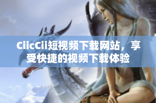 CiicCii短视频下载网站，享受快捷的视频下载体验