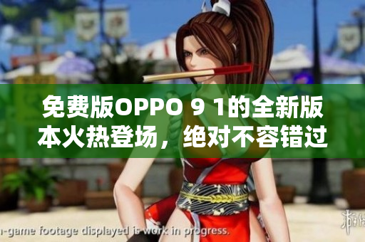 免费版OPPO 9 1的全新版本火热登场，绝对不容错过！