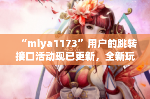 “miya1173”用户的跳转接口活动现已更新，全新玩法等你来体验！