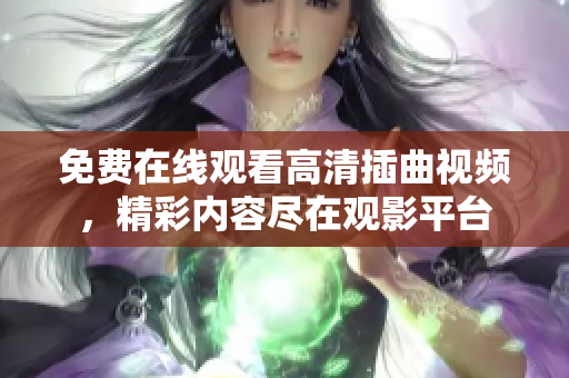 免费在线观看高清插曲视频，精彩内容尽在观影平台