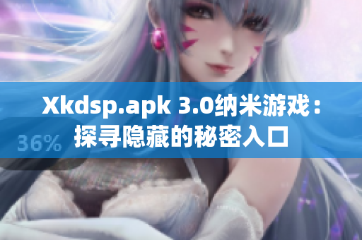 Xkdsp.apk 3.0纳米游戏：探寻隐藏的秘密入口