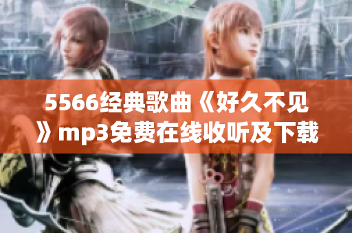 5566经典歌曲《好久不见》mp3免费在线收听及下载，畅享原版音乐！