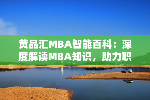 黄品汇MBA智能百科：深度解读MBA知识，助力职场精英的智慧之选