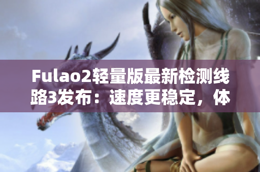 Fulao2轻量版最新检测线路3发布：速度更稳定，体验更顺畅