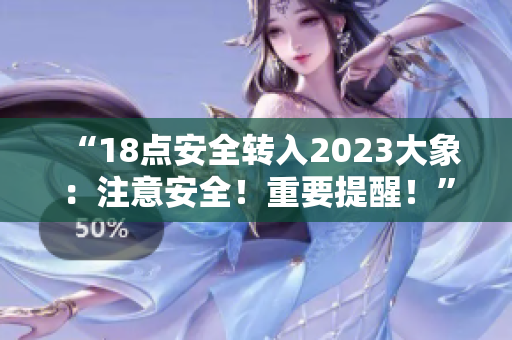 “18点安全转入2023大象：注意安全！重要提醒！”