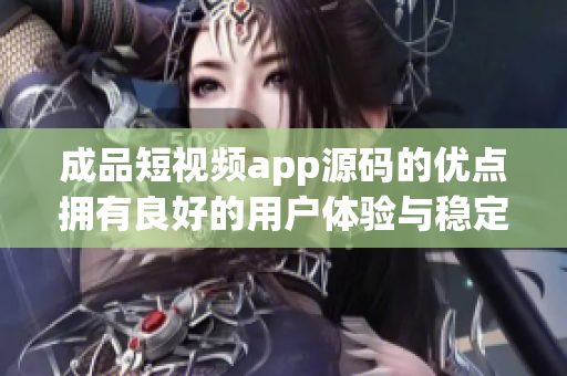 成品短视频app源码的优点拥有良好的用户体验与稳定的功能性