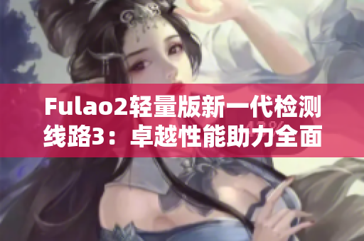 Fulao2轻量版新一代检测线路3：卓越性能助力全面升级