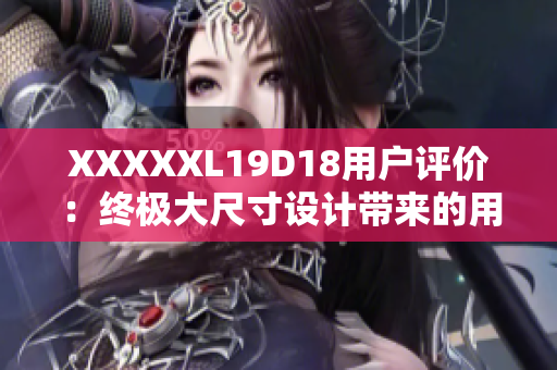 XXXXXL19D18用户评价：终极大尺寸设计带来的用户乐趣