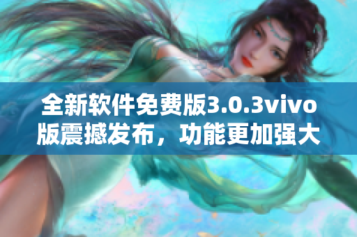 全新软件免费版3.0.3vivo版震撼发布，功能更加强大优化，限时免费下载！