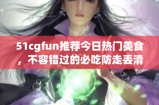 51cgfun推荐今日热门美食，不容错过的必吃防走丢清单