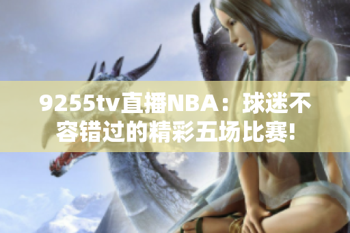 9255tv直播NBA：球迷不容错过的精彩五场比赛!