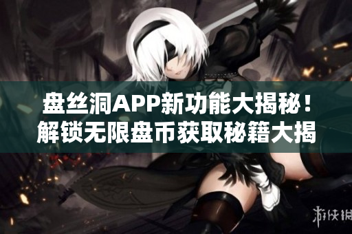 盘丝洞APP新功能大揭秘！解锁无限盘币获取秘籍大揭秘