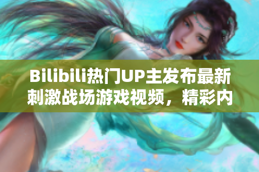 Bilibili热门UP主发布最新刺激战场游戏视频，精彩内容尽在这里