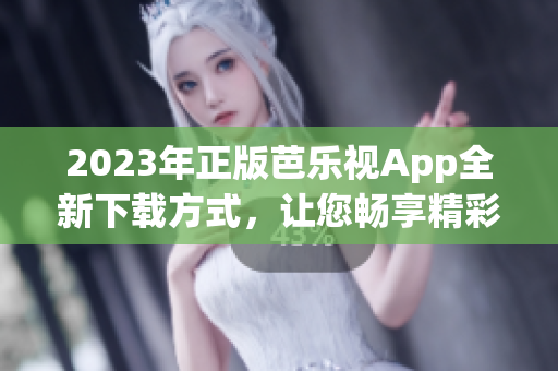 2023年正版芭乐视App全新下载方式，让您畅享精彩影视内容