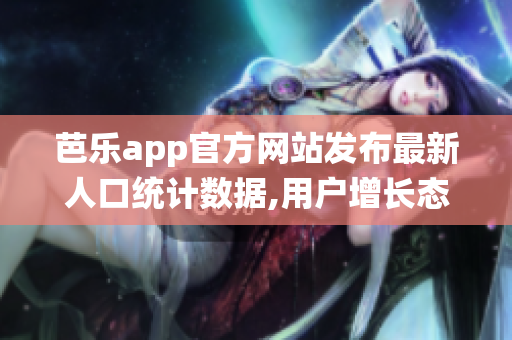 芭乐app官方网站发布最新人口统计数据,用户增长态势良好