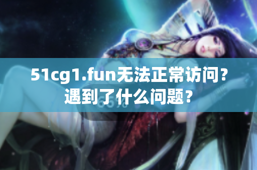 51cg1.fun无法正常访问？遇到了什么问题？