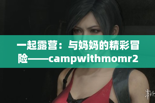 一起露营：与妈妈的精彩冒险——campwithmomr2汉化版游戏重新体验