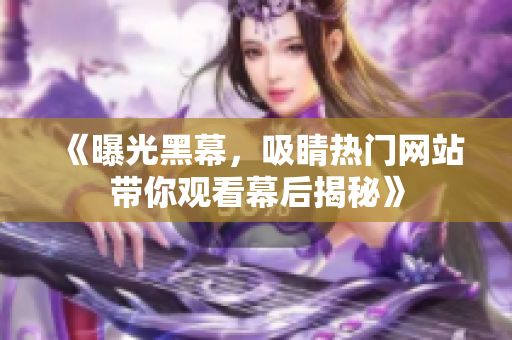 《曝光黑幕，吸睛热门网站带你观看幕后揭秘》