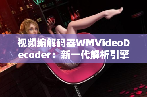 视频编解码器WMVideoDecoder：新一代解析引擎助您畅享高清画质