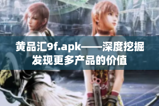 黄品汇9f.apk——深度挖掘发现更多产品的价值