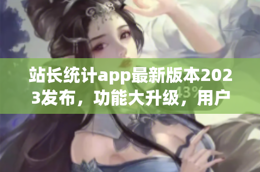 站长统计app最新版本2023发布，功能大升级，用户体验再升级