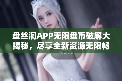 盘丝洞APP无限盘币破解大揭秘，尽享全新资源无限畅想