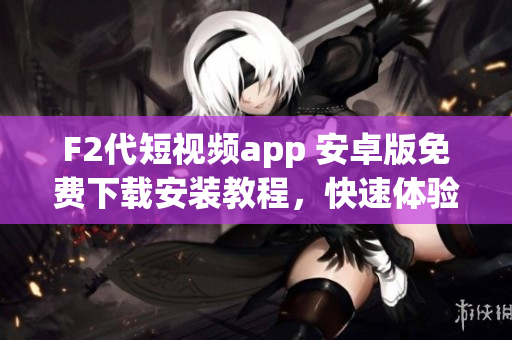 F2代短视频app 安卓版免费下载安装教程，快速体验最新视频创作乐趣