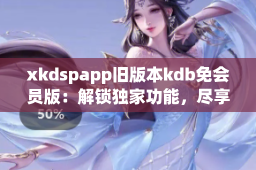 xkdspapp旧版本kdb免会员版：解锁独家功能，尽享精彩体验