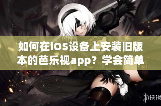 如何在iOS设备上安装旧版本的芭乐视app？学会简单的方法！