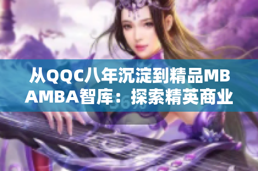 从QQC八年沉淀到精品MBAMBA智库：探索精英商业管理之路