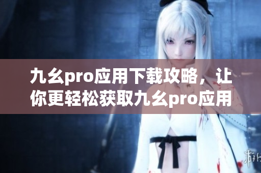 九幺pro应用下载攻略，让你更轻松获取九幺pro应用