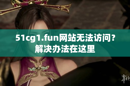 51cg1.fun网站无法访问？解决办法在这里